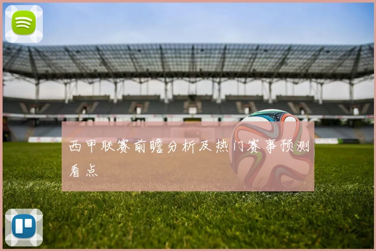 西甲联赛前瞻分析及热门赛事预测看点
