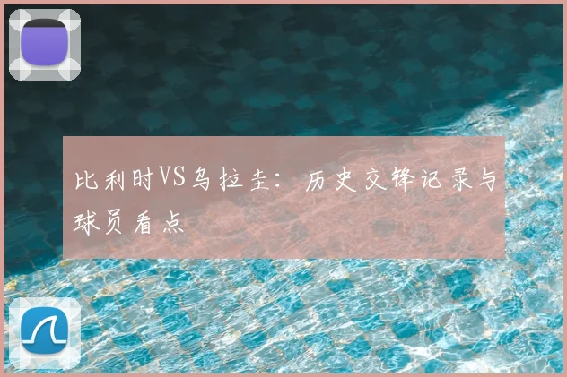 比利时VS乌拉圭：历史交锋记录与球员看点