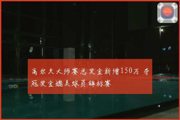 高尔夫大师赛总奖金新增150万 夺冠奖金媲美球员锦标赛