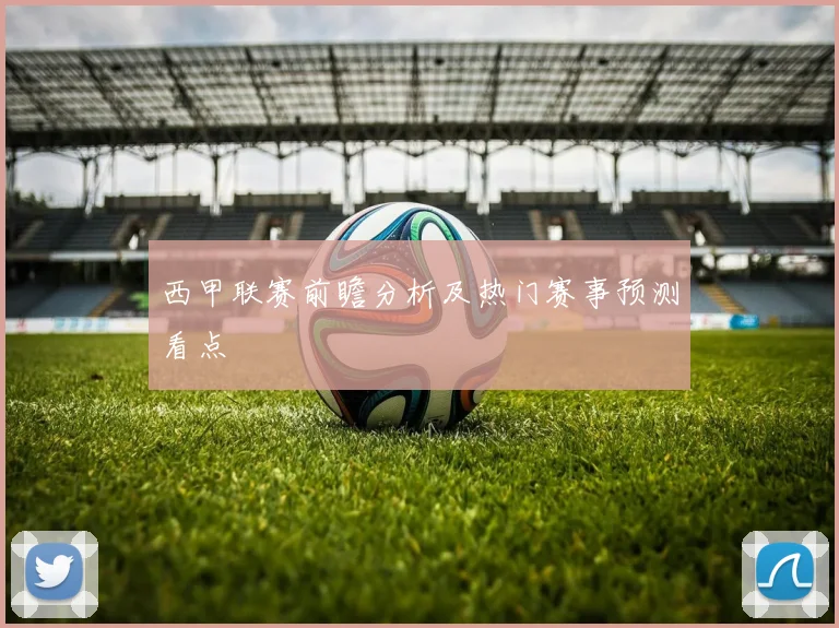 西甲联赛前瞻分析及热门赛事预测看点